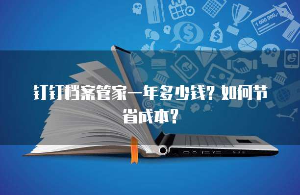 钉钉档案管家一年多少钱?如何节省成本?