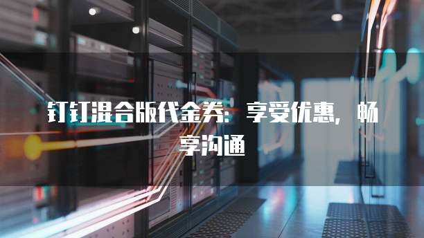 钉钉混合版代金券:享受优惠,畅享沟通