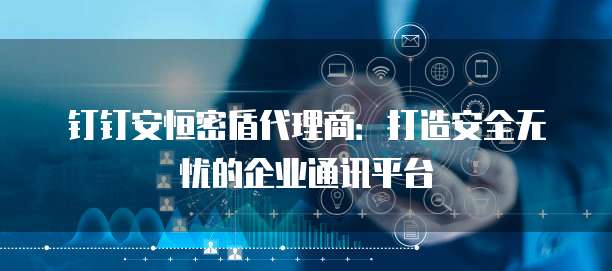 钉钉安恒密盾代理商:打造安全无忧的企业通讯平台