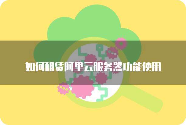 如何租赁阿里云服务器功能使用