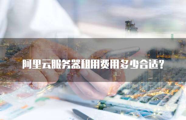 阿里云服务器租用费用多少合适?