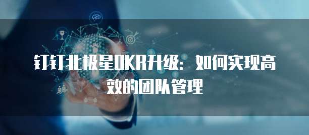钉钉北极星OKR升级:如何实现高效的团队管理