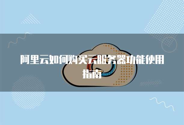 阿里云如何购买云服务器功能使用指南