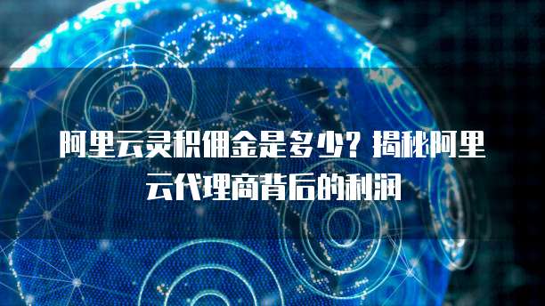 阿里云灵积佣金是多少?揭秘阿里云代理商背后的利润