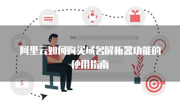 阿里云如何购买域名解析器功能的使用指南