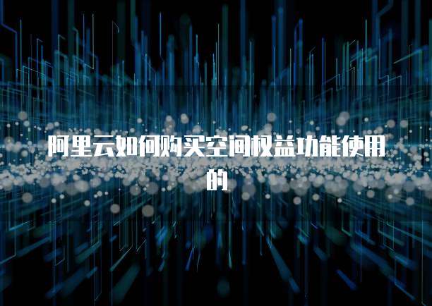 阿里云如何购买空间权益功能使用的