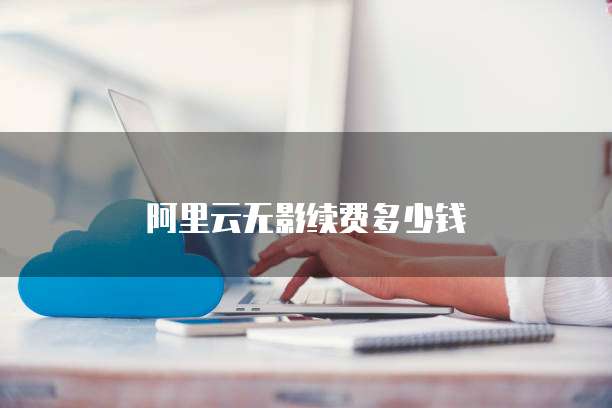 阿里云无影续费多少钱