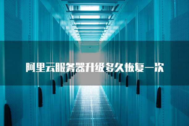 阿里云服务器升级多久恢复一次