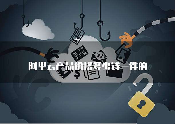 阿里云产品价格多少钱一件的