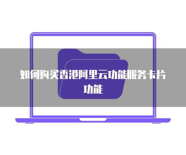 如何购买香港阿里云功能服务卡片功能