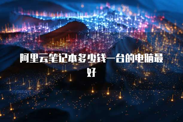 阿里云笔记本多少钱一台的电脑最好