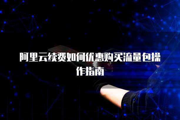 阿里云续费如何优惠购买流量包操作指南