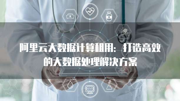 阿里云大数据计算租用：打造高效的大数据处理解决方案
