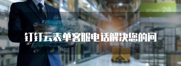 钉钉云表单客服电话解决您的问