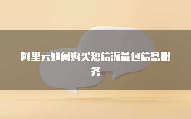 阿里云如何购买短信流量包信息服务
