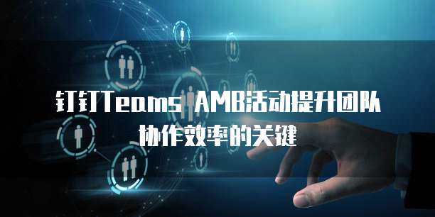 钉钉Teams AMB活动提升团队协作效率的关键