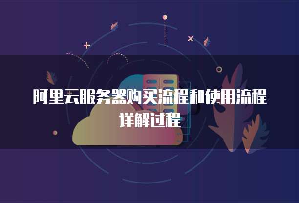 阿里云服务器购买流程和使用流程详解过程