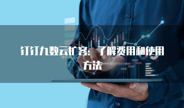 钉钉九数云扩容:了解费用和使用方法