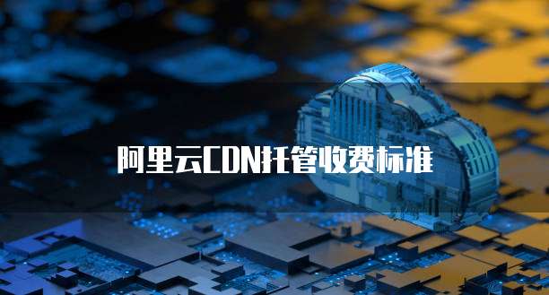 阿里云CDN托管收费标准