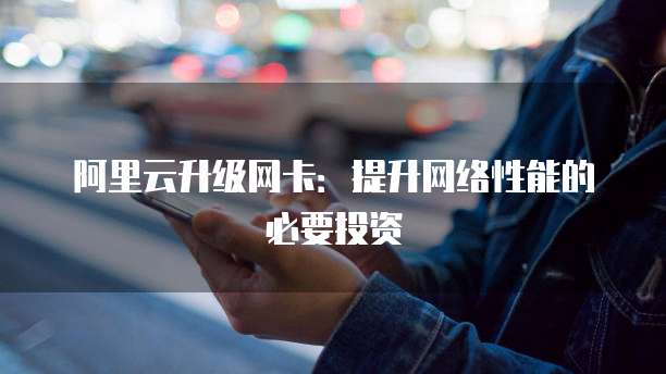 阿里云升级网卡:提升网络性能的必要投资