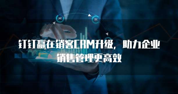 钉钉赢在销客CRM升级,助力企业销售管理更高效