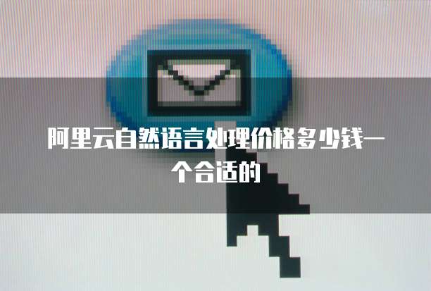 阿里云自然语言处理价格多少钱一个合适的
