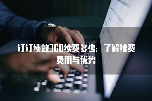 钉钉绩效360续费多少：了解续费费用与优势