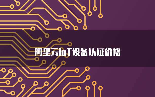 阿里云IoT设备认证价格