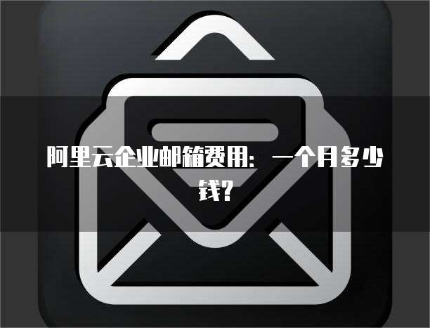 阿里云企业邮箱费用：一个月多少钱？