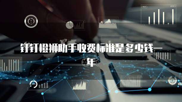 钉钉橙狮助手收费标准是多少钱一年
