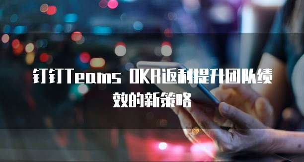 钉钉Teams OKR返利提升团队绩效的新策略