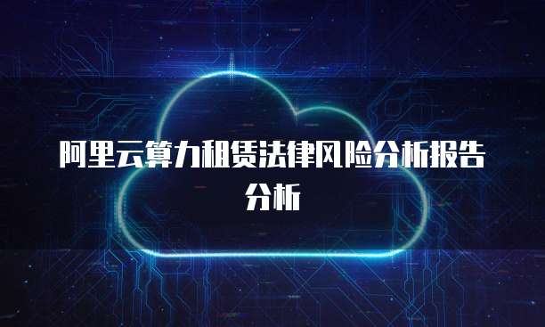 阿里云算力租赁法律风险分析报告分析
