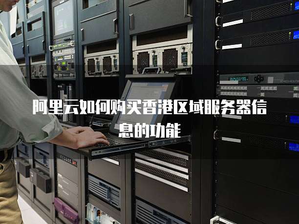 阿里云如何购买香港区域服务器信息的功能