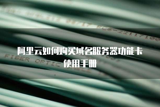 阿里云如何购买域名服务器功能卡使用手册