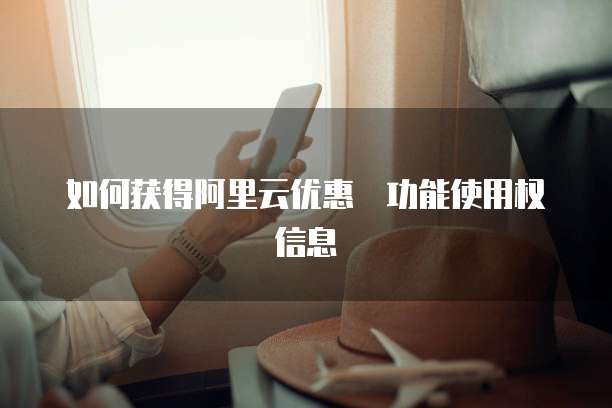 如何获得阿里云优惠劵功能使用权信息