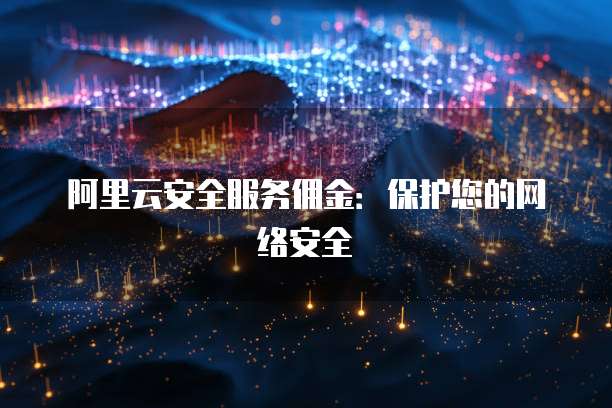 阿里云安全服务佣金：保护您的网络安全