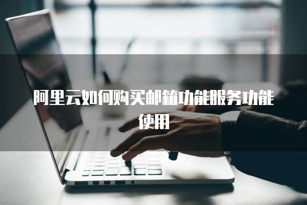 阿里云如何购买邮箱功能服务功能使用