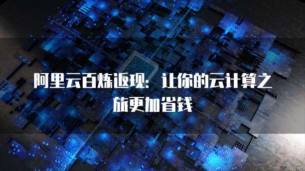 阿里云百炼返现:让你的云计算之旅更加省钱