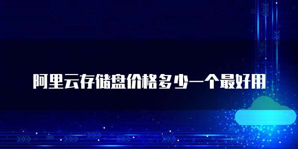 阿里云存储盘价格多少一个最好用