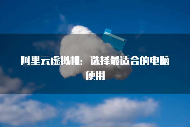 阿里云虚拟机:选择最适合的电脑使用