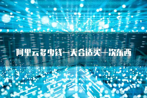 阿里云多少钱一天合适买一次东西