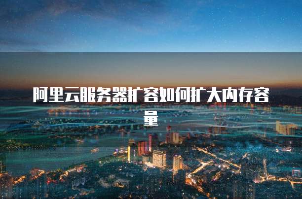 阿里云服务器扩容如何扩大内存容量