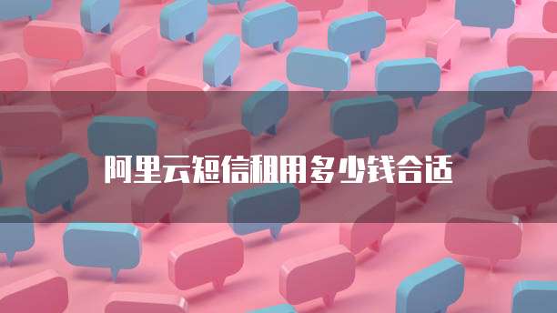 阿里云短信租用多少钱合适