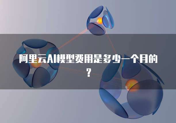 阿里云AI模型费用是多少一个月的？