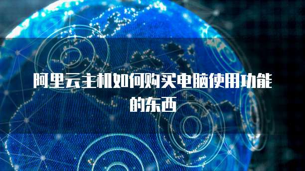阿里云主机如何购买电脑使用功能的东西