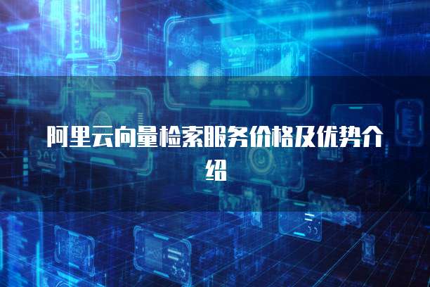 阿里云向量检索服务价格及优势介绍