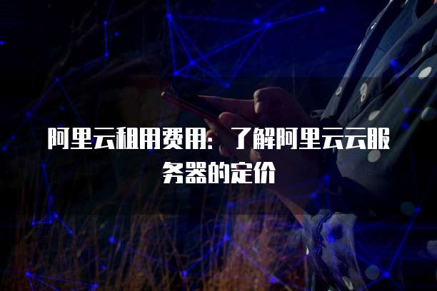 阿里云租用费用:了解阿里云云服务器的定价