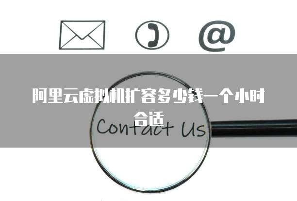 阿里云虚拟机扩容多少钱一个小时合适