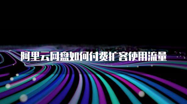 阿里云网盘如何付费扩容使用流量