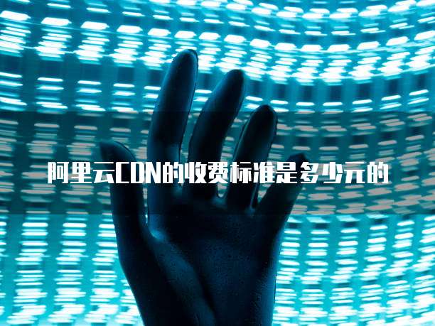 阿里云CDN的收费标准是多少元的
